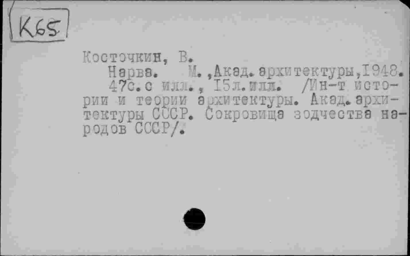 ﻿K6Ç і
Косіэчкин, В.
Нарва. ,Акад, архитектуры,1948.
47с.с или., І5Л.ИЛЛ. Д^н-т истории и теории архитектуры. Акад.архитектуры СССР. Сокровища зодчества народов СССР/.